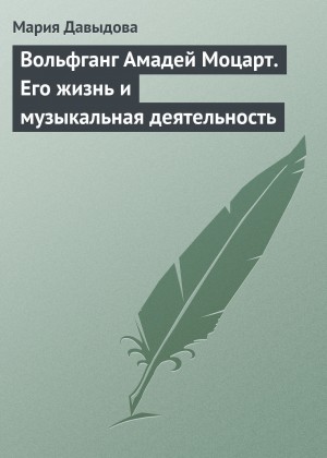 Мария Давыдова - Вольфганг Амадей Моцарт. Его жизнь и музыкальная деятельность