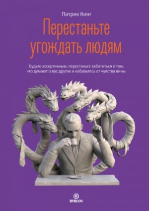 Патрик Кинг - Перестаньте угождать людям. Будьте ассертивным, перестаньте заботиться о том, что думают о вас другие, и избавьтесь от чувства вины