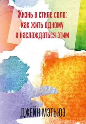 Джейн Мэтьюз - Жизнь в стиле соло: как жить одному и наслаждаться этим