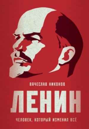 Вячеслав Никонов - Ленин. Человек, который изменил всё