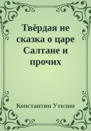 Константин Утолин - Твёрдая не сказка о царе Салтане и прочих персонажах