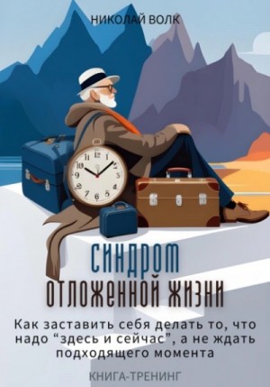 Николай Волк - Синдром отложенной жизни. Как заставить себя делать то, что надо «здесь и сейчас», а не ждать подход