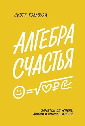 Скотт Гэллоуэй - Алгебра счастья. Заметки об успехе, любви и смысле жизни