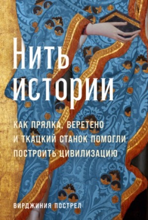 Вирджиния Пострел - Нить истории: Как прялка, веретено и ткацкий станок помогли построить цивилизацию