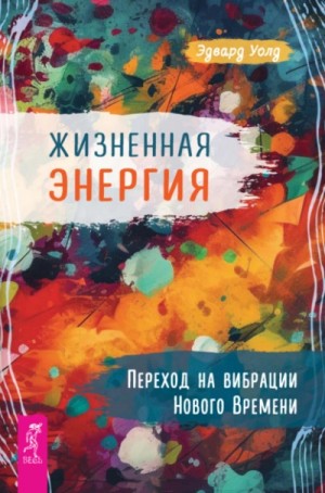 Эдвард Уолд - Жизненная Энергия. Переход на вибрации Нового Времени