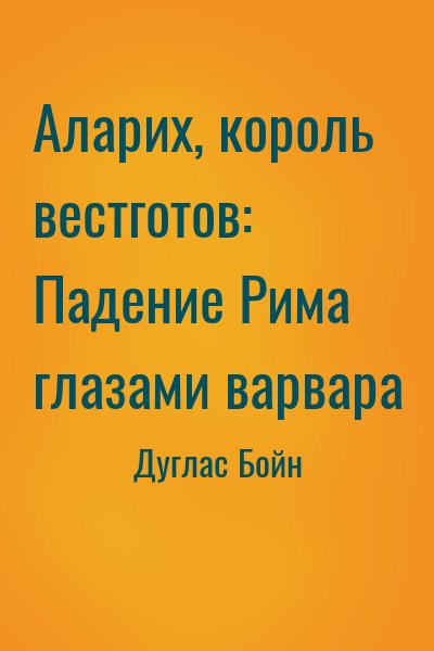 Дуглас Бойн - Аларих, король вестготов: Падение Рима глазами варвара