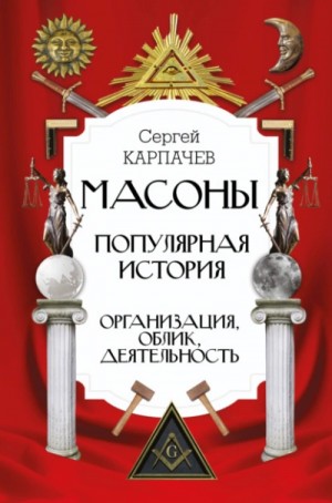 Сергей Карпачев - Масоны. Популярная история: организация, облик, деятельность