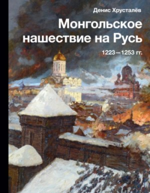 Денис Хрусталев - Монгольское нашествие на Русь 1223–1253 гг.