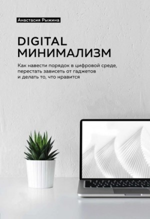 Анастасия Рыжина - Digital минимализм. Как навести порядок в цифровой среде, перестать зависеть от гаджетов и делать то