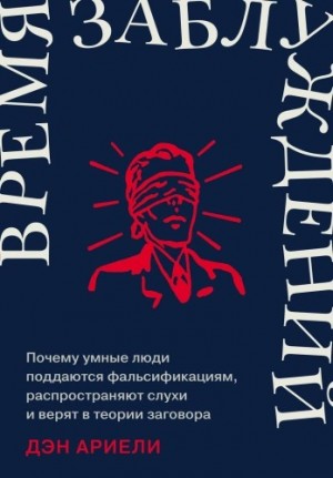 Дэн Ариели - Время заблуждений: Почему умные люди поддаются фальсификациям, распространяют слухи и верят в теори