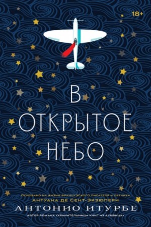 Антонио Итурбе - В открытое небо (основано на жизни французского писателя и летчика Антуана де Сент-Экзюпери)