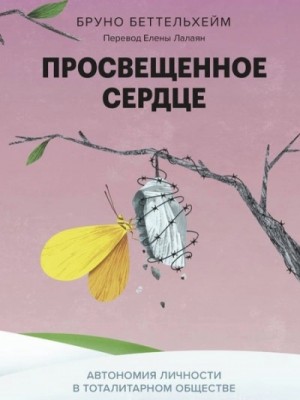 Бруно Беттельхейм - Просвещенное сердце. Автономия личности в тоталитарном обществе. Как остаться человеком в нечеловеч