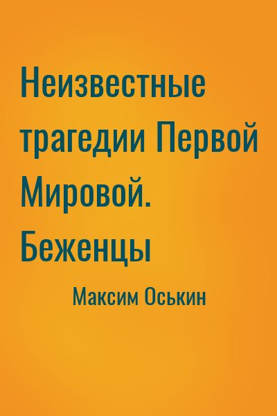 Максим Оськин - Неизвестные трагедии Первой Мировой. Беженцы