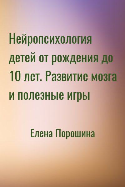 Елена Порошина - Нейропсихология детей от рождения до 10 лет. Развитие мозга и полезные игры