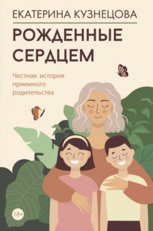 Екатерина Кузнецова - Рожденные сердцем. Честная история приемного родительства