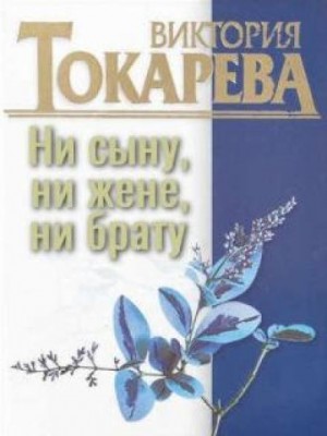 Виктория Токарева - Ни сыну, ни жене, ни брату