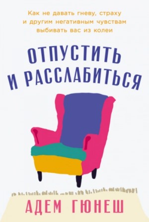 Адем Гюнеш - Отпустить и расслабиться: Как не давать гневу, страху и другим негативным чувствам выбивать вас из