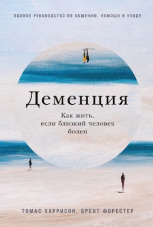 Брент Форестер - Деменция: Как жить, если близкий человек болен. Полное руководство по общению, помощи и уходу