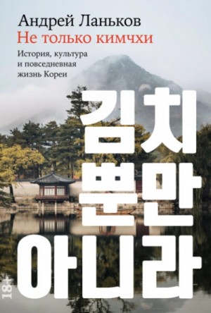 Андрей Ланьков - Не только кимчхи: История, культура и повседневная жизнь Кореи