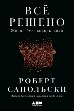 Роберт Сапольски - Всё решено: Жизнь без свободы воли