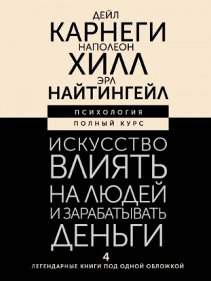 Наполеон Хилл, Дейл Карнеги, Эрл Найтингейл - Искусство влиять на людей и зарабатывать деньги. 4 легендарные книги под одной обложкой